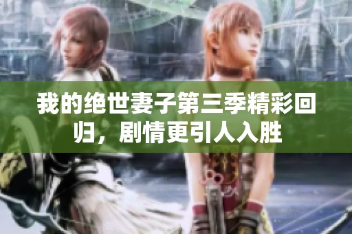 我的绝世妻子第三季精彩回归，剧情更引人入胜