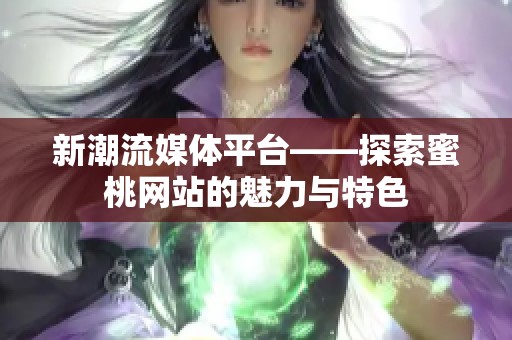 新潮流媒体平台——探索蜜桃网站的魅力与特色