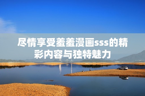 尽情享受羞羞漫画sss的精彩内容与独特魅力