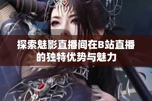 探索魅影直播间在B站直播的独特优势与魅力