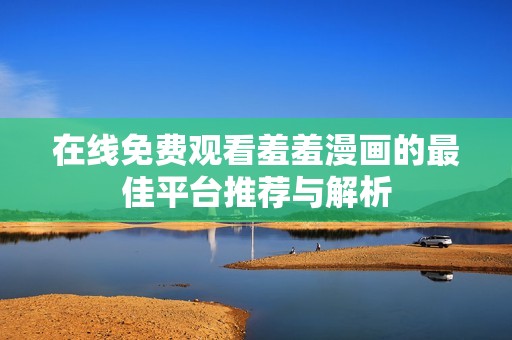 在线免费观看羞羞漫画的最佳平台推荐与解析