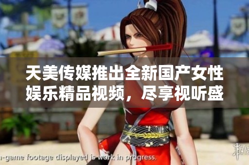 天美传媒推出全新国产女性娱乐精品视频，尽享视听盛宴