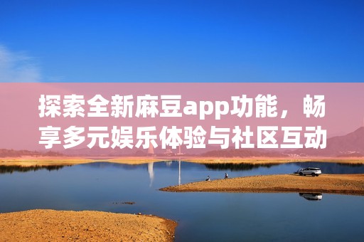 探索全新麻豆app功能，畅享多元娱乐体验与社区互动