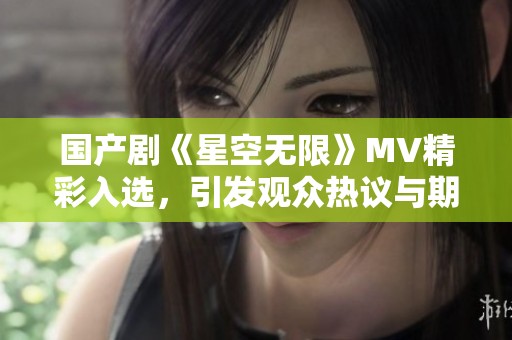 国产剧《星空无限》MV精彩入选，引发观众热议与期待