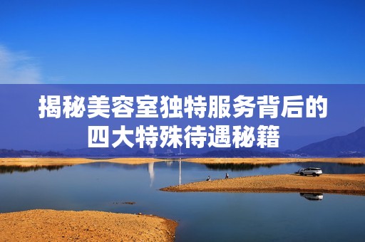 揭秘美容室独特服务背后的四大特殊待遇秘籍