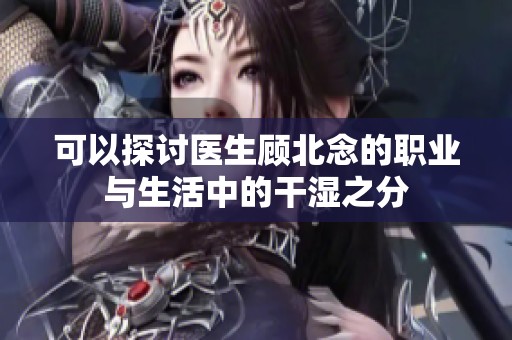 可以探讨医生顾北念的职业与生活中的干湿之分