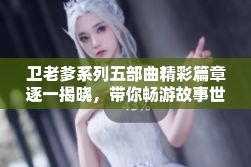 卫老爹系列五部曲精彩篇章逐一揭晓，带你畅游故事世界