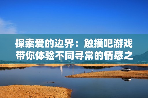 探索爱的边界：触摸吧游戏带你体验不同寻常的情感之旅