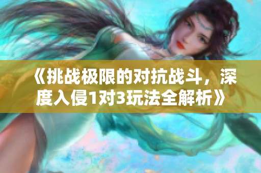 《挑战极限的对抗战斗，深度入侵1对3玩法全解析》