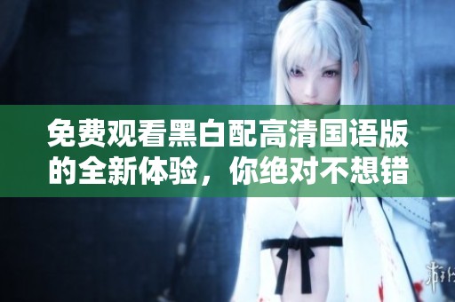 免费观看黑白配高清国语版的全新体验，你绝对不想错过