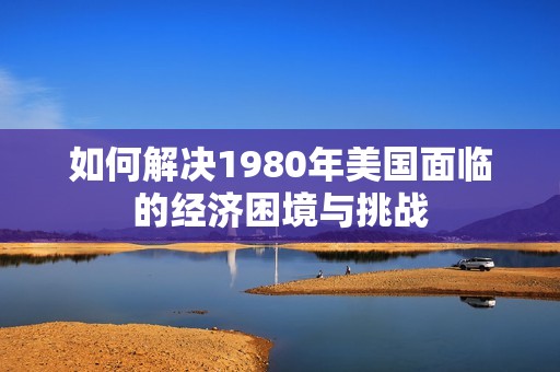 如何解决1980年美国面临的经济困境与挑战