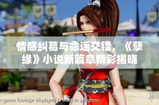 情感纠葛与命运交错，《孽缘》小说新篇章精彩揭晓