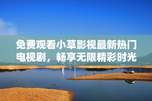 免费观看小草影视最新热门电视剧，畅享无限精彩时光