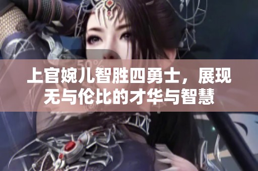 上官婉儿智胜四勇士，展现无与伦比的才华与智慧