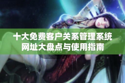 十大免费客户关系管理系统网址大盘点与使用指南