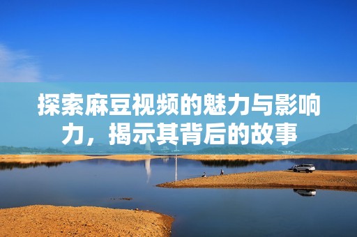 探索麻豆视频的魅力与影响力，揭示其背后的故事