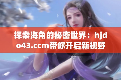 探索海角的秘密世界：hjdo43.ccm带你开启新视野