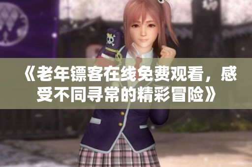 《老年镖客在线免费观看，感受不同寻常的精彩冒险》