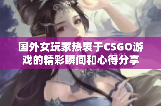 国外女玩家热衷于CSGO游戏的精彩瞬间和心得分享