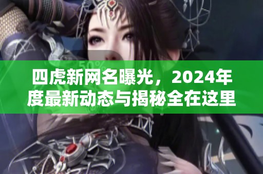 四虎新网名曝光，2024年度最新动态与揭秘全在这里