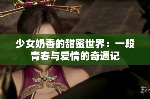 少女奶香的甜蜜世界：一段青春与爱情的奇遇记