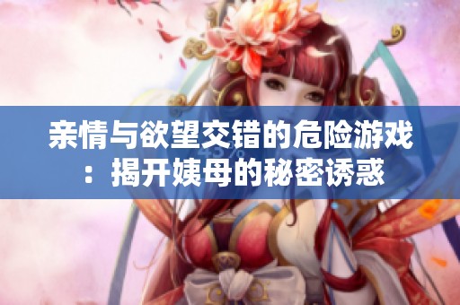 亲情与欲望交错的危险游戏：揭开姨母的秘密诱惑
