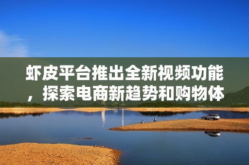虾皮平台推出全新视频功能，探索电商新趋势和购物体验