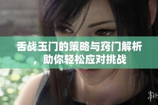 舌战玉门的策略与窍门解析，助你轻松应对挑战