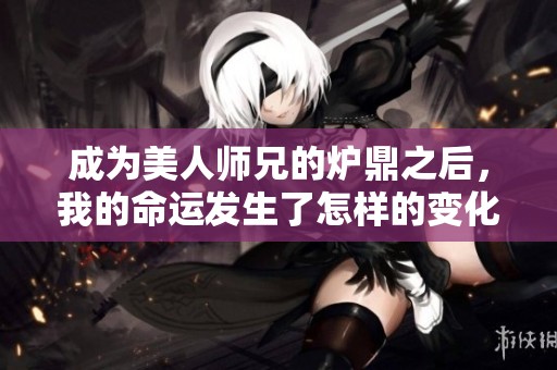 成为美人师兄的炉鼎之后，我的命运发生了怎样的变化