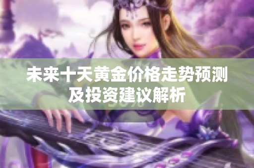 未来十天黄金价格走势预测及投资建议解析