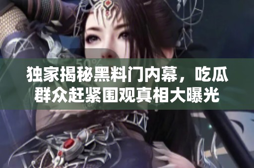 独家揭秘黑料门内幕，吃瓜群众赶紧围观真相大曝光