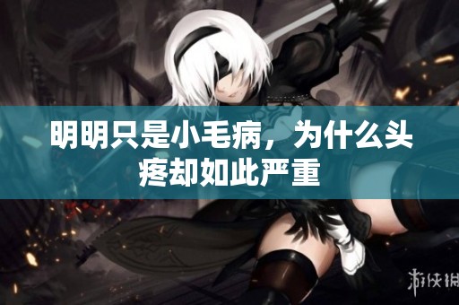 明明只是小毛病，为什么头疼却如此严重