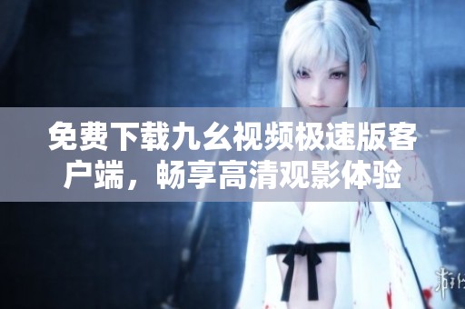 免费下载九幺视频极速版客户端，畅享高清观影体验