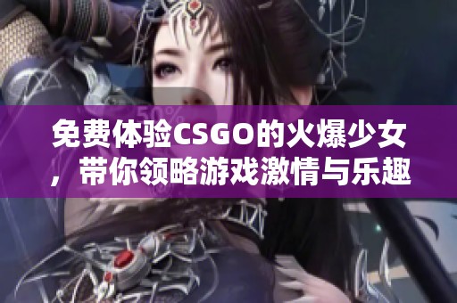 免费体验CSGO的火爆少女，带你领略游戏激情与乐趣