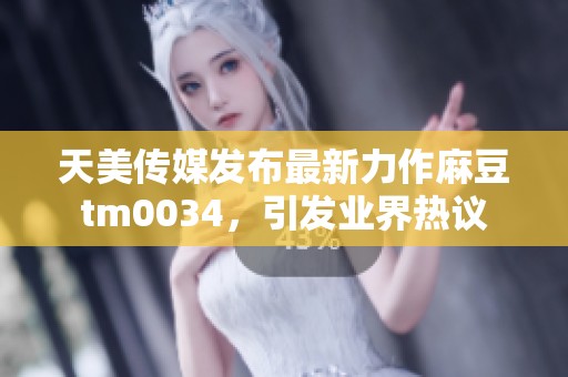 天美传媒发布最新力作麻豆tm0034，引发业界热议