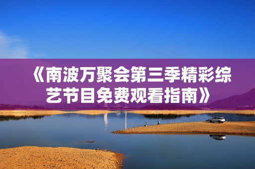 《南波万聚会第三季精彩综艺节目免费观看指南》