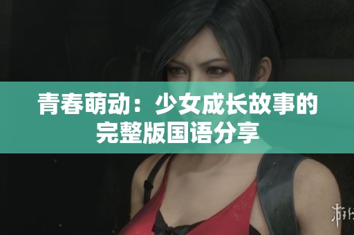 青春萌动：少女成长故事的完整版国语分享