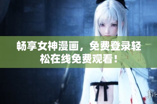 畅享女神漫画，免费登录轻松在线免费观看！