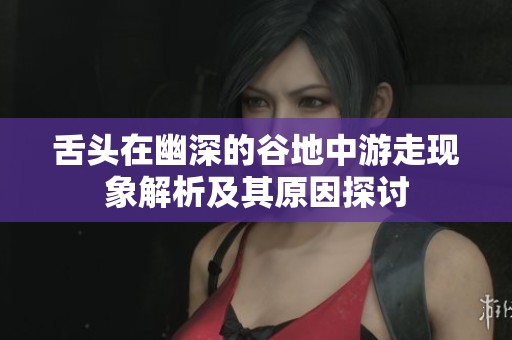 舌头在幽深的谷地中游走现象解析及其原因探讨