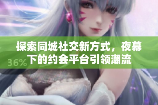 探索同城社交新方式，夜幕下的约会平台引领潮流
