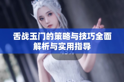舌战玉门的策略与技巧全面解析与实用指导