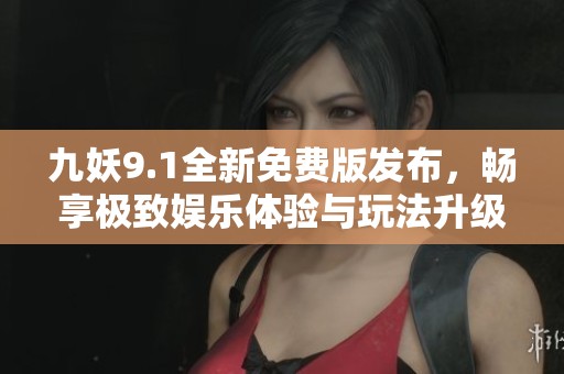九妖9.1全新免费版发布，畅享极致娱乐体验与玩法升级