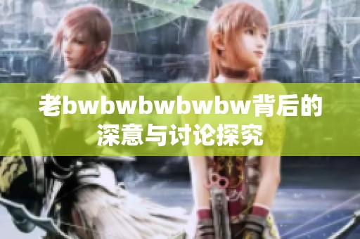 老bwbwbwbwbw背后的深意与讨论探究