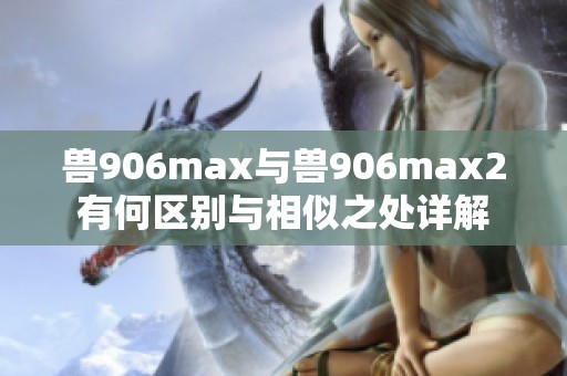 兽906max与兽906max2有何区别与相似之处详解