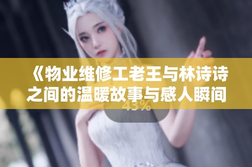 《物业维修工老王与林诗诗之间的温暖故事与感人瞬间》
