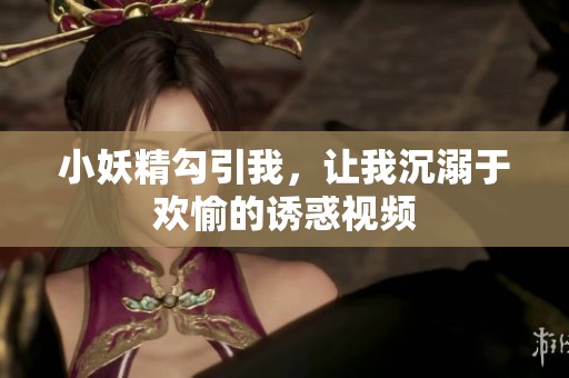 小妖精勾引我，让我沉溺于欢愉的诱惑视频