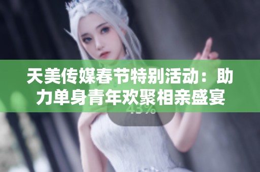 天美传媒春节特别活动：助力单身青年欢聚相亲盛宴