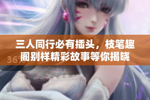 三人同行必有插头，枝笔趣阁别样精彩故事等你揭晓