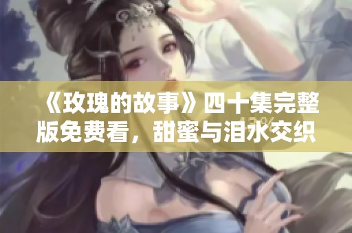 《玫瑰的故事》四十集完整版免费看，甜蜜与泪水交织的爱情传奇