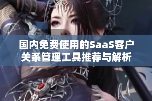 国内免费使用的SaaS客户关系管理工具推荐与解析